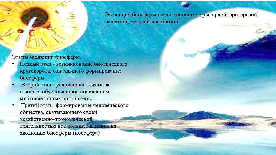 Эволюция биосферы имеет основные эры: архей, протерозой, палеозой, мезозой и кайнозой. Этапы эволюции биосферы.
