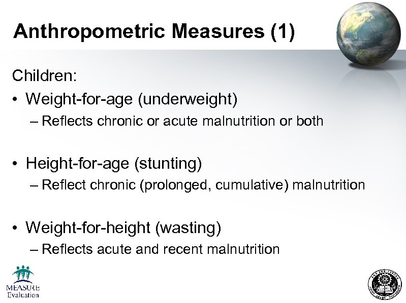 Anthropometric Measures (1) Children: • Weight-for-age (underweight) – Reflects chronic or acute malnutrition or