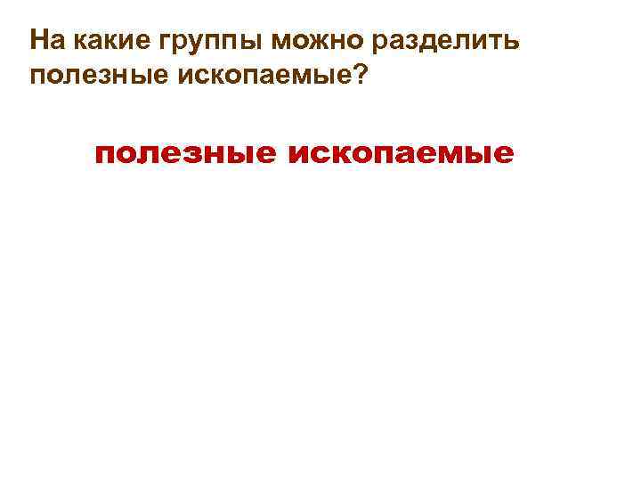 На какие группы можно разделить полезные ископаемые? полезные ископаемые 