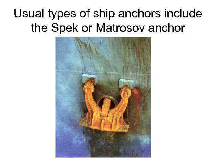 Usual types of ship anchors include the Spek or Matrosov anchor 