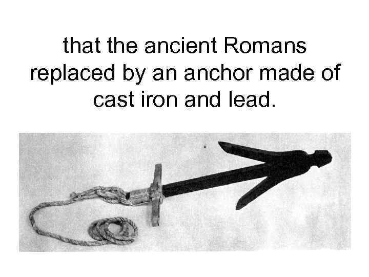 that the ancient Romans replaced by an anchor made of cast iron and lead.