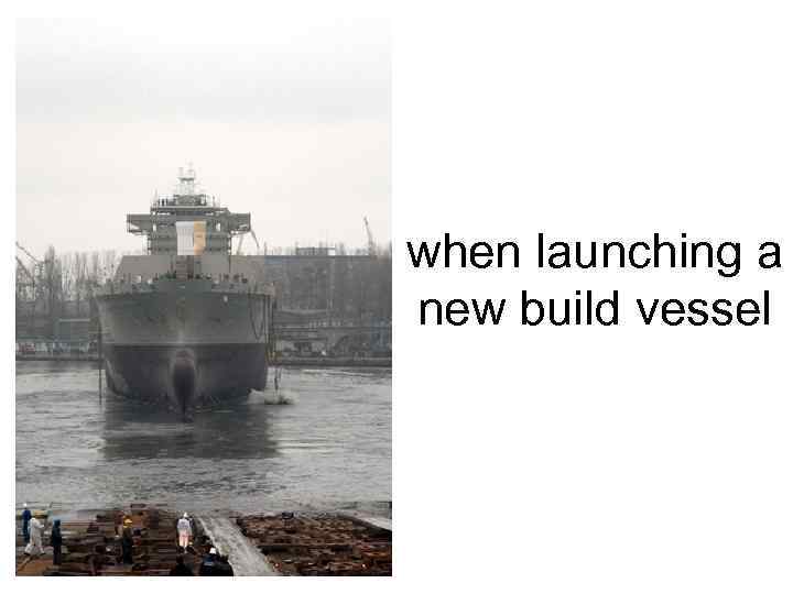 when launching a new build vessel 