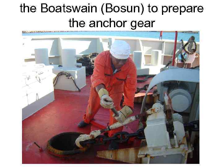 the Boatswain (Bosun) to prepare the anchor gear 