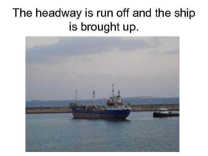 The headway is run off and the ship is brought up. 