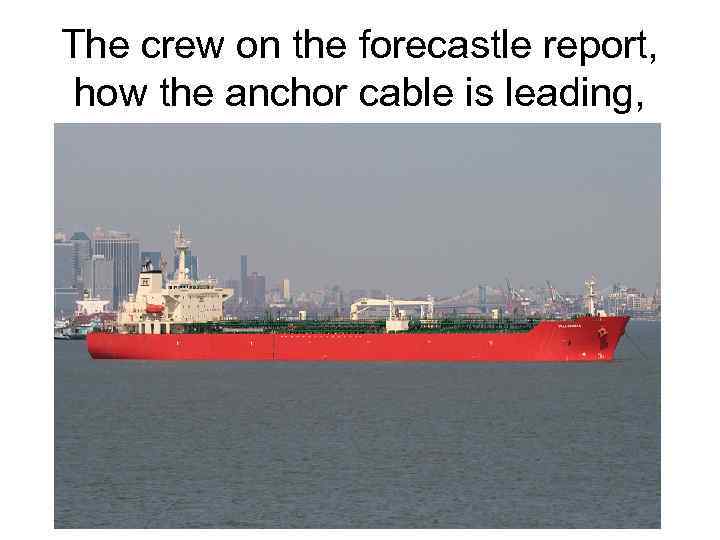 The crew on the forecastle report, how the anchor cable is leading, 