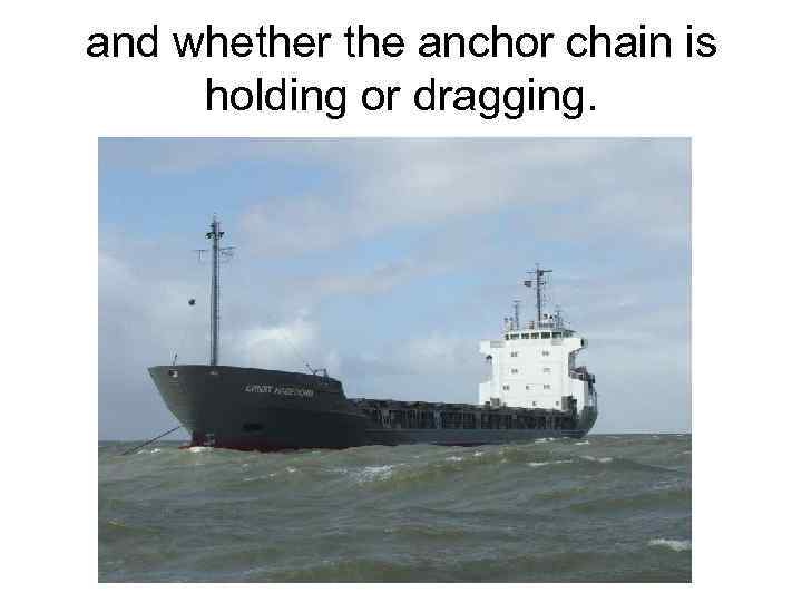 and whether the anchor chain is holding or dragging. 