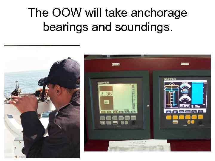 The OOW will take anchorage bearings and soundings. 