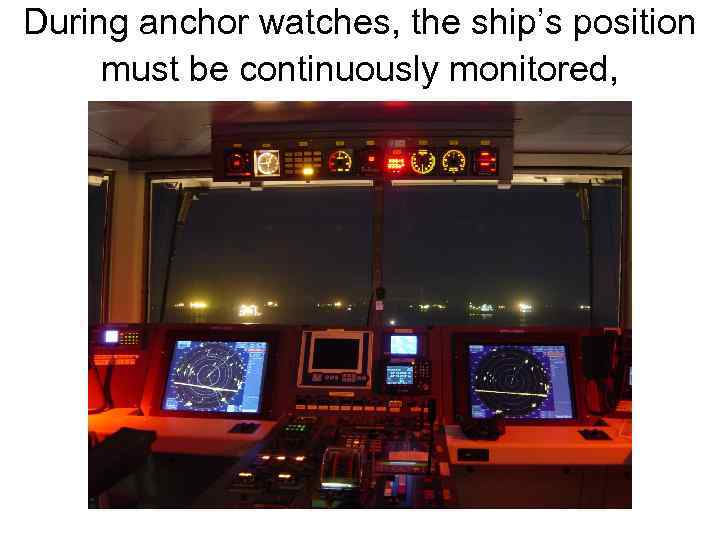 During anchor watches, the ship’s position must be continuously monitored, 