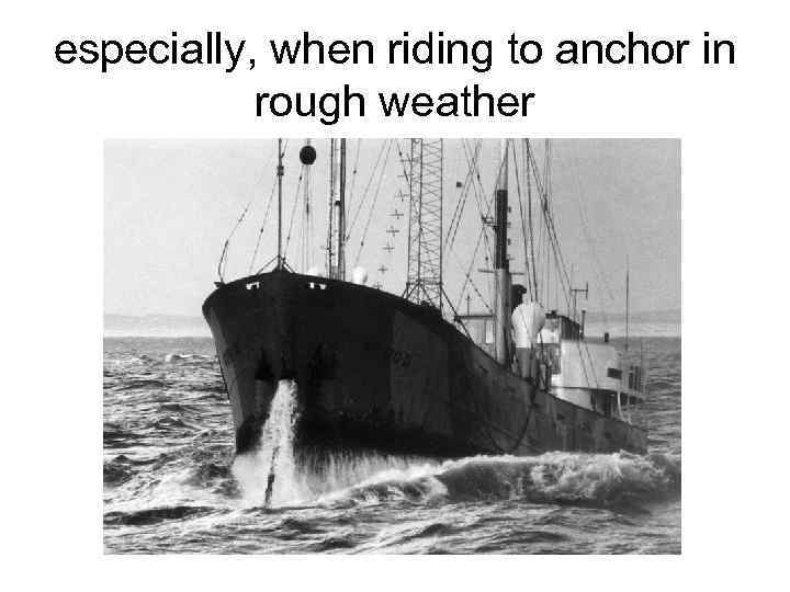 especially, when riding to anchor in rough weather 