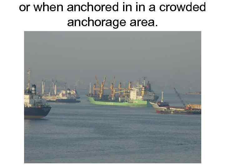 or when anchored in in a crowded anchorage area. 