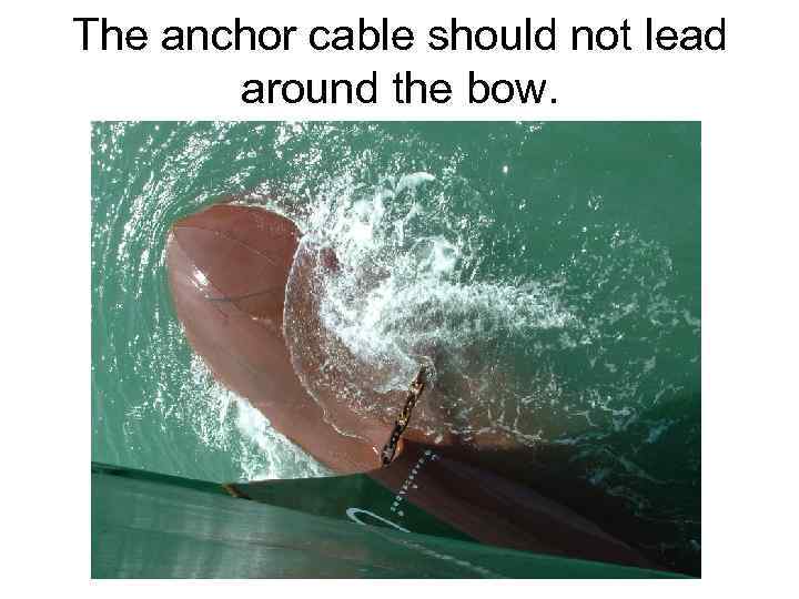 The anchor cable should not lead around the bow. 