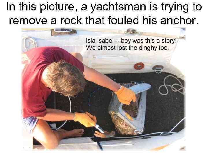 In this picture, a yachtsman is trying to remove a rock that fouled his