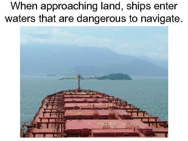 When approaching land, ships enter waters that are dangerous to navigate. 