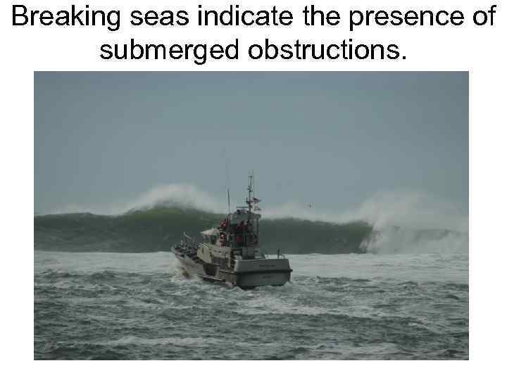 Breaking seas indicate the presence of submerged obstructions. 