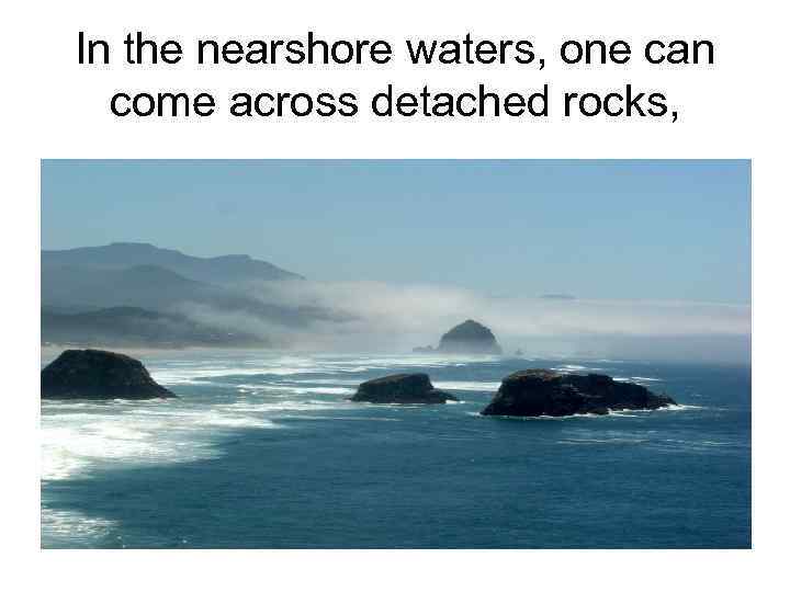In the nearshore waters, one can come across detached rocks, 