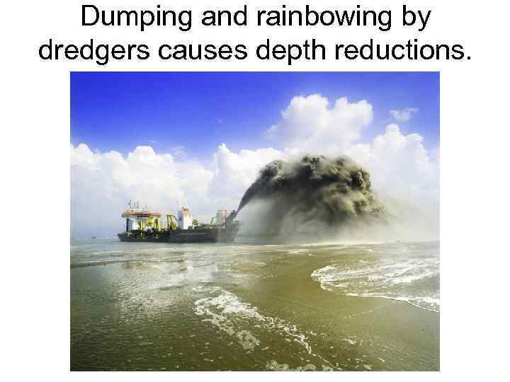Dumping and rainbowing by dredgers causes depth reductions. 