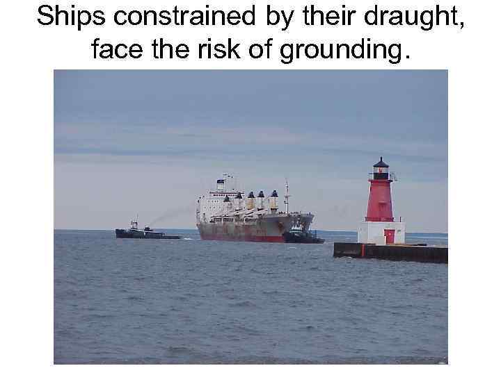 Ships constrained by their draught, face the risk of grounding. 
