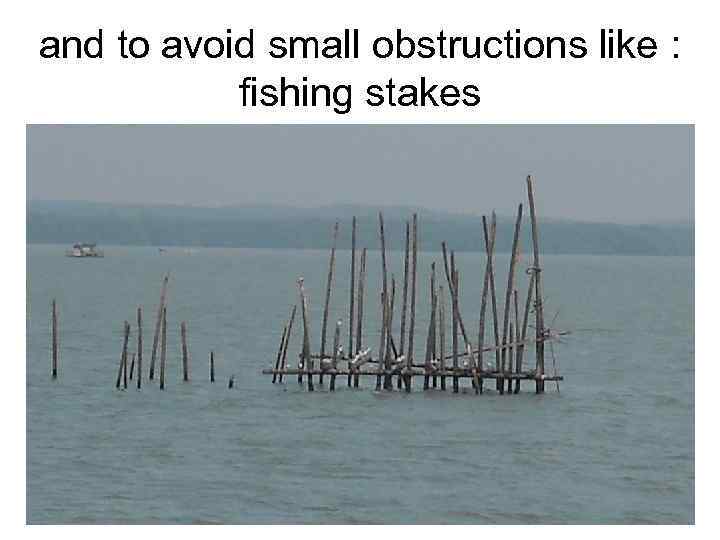 and to avoid small obstructions like : fishing stakes 