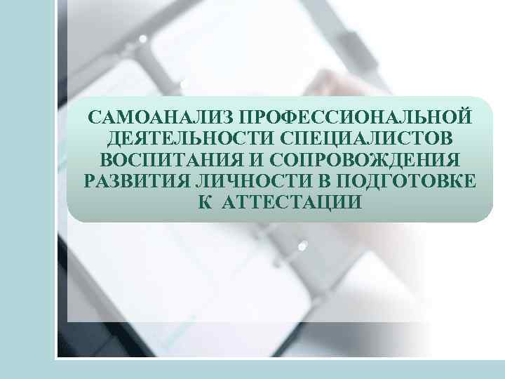 САМОАНАЛИЗ ПРОФЕССИОНАЛЬНОЙ ДЕЯТЕЛЬНОСТИ СПЕЦИАЛИСТОВ ВОСПИТАНИЯ И СОПРОВОЖДЕНИЯ РАЗВИТИЯ ЛИЧНОСТИ В ПОДГОТОВКЕ К АТТЕСТАЦИИ 