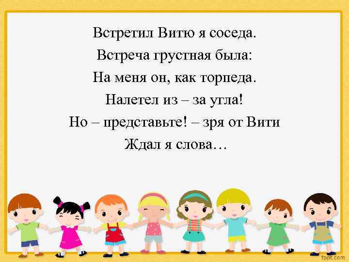 Встретил Витю я соседа. Встреча грустная была: На меня он, как торпеда. Налетел из