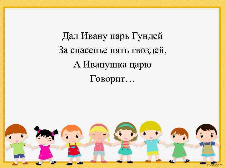 Дал Ивану царь Гундей За спасенье пять гвоздей, А Иванушка царю Говорит… 