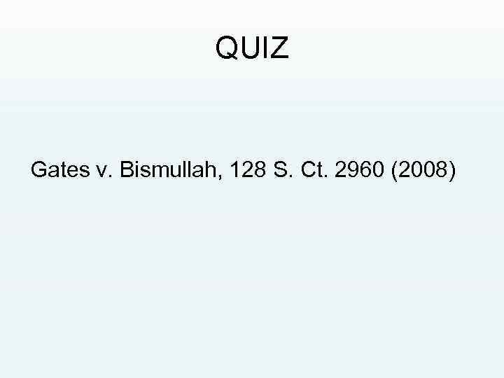 QUIZ Gates v. Bismullah, 128 S. Ct. 2960 (2008) 
