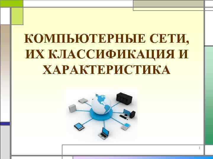 КОМПЬЮТЕРНЫЕ СЕТИ, ИХ КЛАССИФИКАЦИЯ И ХАРАКТЕРИСТИКА 1 