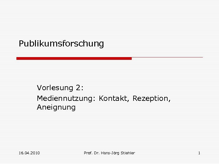 Publikumsforschung Vorlesung 2: Mediennutzung: Kontakt, Rezeption, Aneignung 16. 04. 2010 Prof. Dr. Hans-Jörg Stiehler