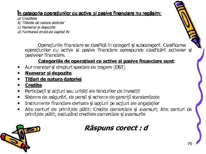 În categoria operaţiunilor cu active și pasive financiare nu regăsim: a) Creditele b) Titlurile