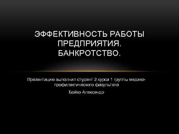 ЭФФЕКТИВНОСТЬ РАБОТЫ ПРЕДПРИЯТИЯ. БАНКРОТСТВО. Презентацию выполнил студент 2 курса 1 группы медикопрофилактического факультета Бойко