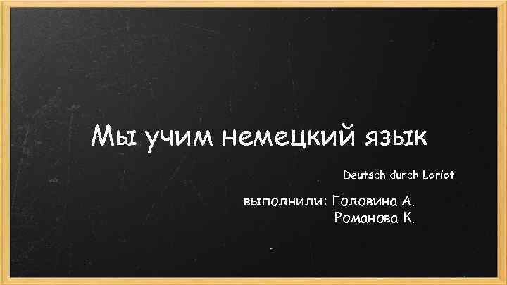 Мы учим немецкий язык Deutsch durch Loriot выполнили: Головина А. Романова К. 