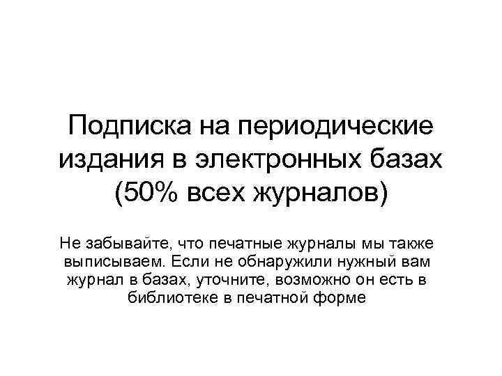 Подписка на периодические издания в электронных базах (50% всех журналов) Не забывайте, что печатные