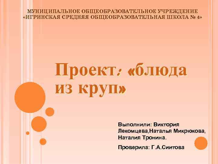 МУНИЦИПАЛЬНОЕ ОБЩЕОБРАЗОВАТЕЛЬНОЕ УЧРЕЖДЕНИЕ «ИГРИНСКАЯ СРЕДНЯЯ ОБЩЕОБРАЗОВАТЕЛЬНАЯ ШКОЛА № 4» Проект: «блюда из круп» Выполнили: