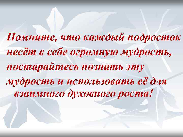 Помните, что каждый подросток несёт в себе огромную мудрость, постарайтесь познать эту мудрость и