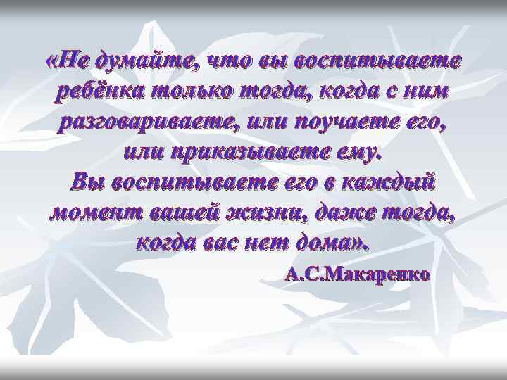  «Не думайте, что вы воспитываете ребёнка только тогда, когда с ним разговариваете, или