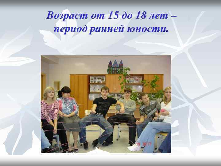 Возраст от 15 до 18 лет – период ранней юности. 