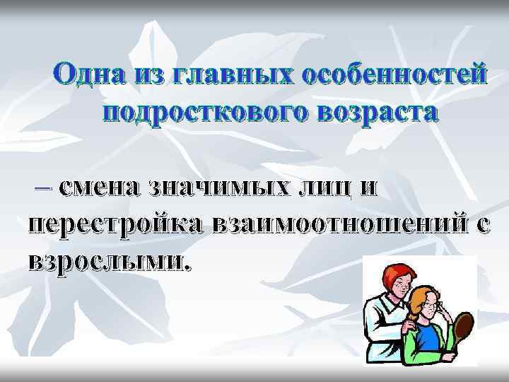 Одна из главных особенностей подросткового возраста – смена значимых лиц и перестройка взаимоотношений с