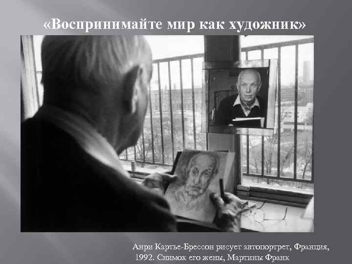  «Воспринимайте мир как художник» Анри Картье-Брессон рисует автопортрет, Франция, 1992. Снимок его жены,