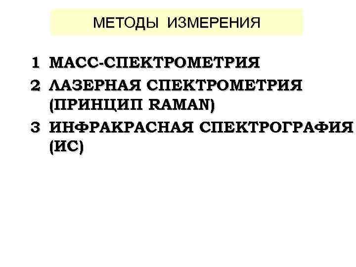 METOДЫ ИЗМЕРЕНИЯ 1 МАСС-СПЕКТРОМЕТРИЯ 2 ЛАЗЕРНАЯ СПЕКТРОМЕТРИЯ (ПРИНЦИП RAMAN) 3 ИНФРАКРАСНАЯ СПЕКТРОГРАФИЯ (ИС) 