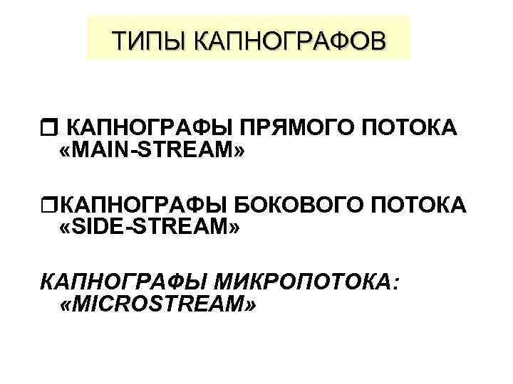 ТИПЫ КАПНОГРАФОВ КАПНОГРАФЫ ПРЯМОГО ПОТОКА «MAIN-STREAM» r. КАПНОГРАФЫ БОКОВОГО ПОТОКА «SIDE-STREAM» КАПНОГРАФЫ МИКРОПОТОКА: «MICROSTREAM»