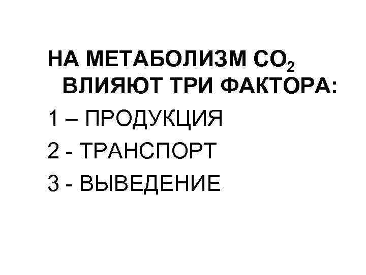 НА МЕТАБОЛИЗМ CO 2 ВЛИЯЮТ ТРИ ФАКТОРА: 1 – ПРОДУКЦИЯ 2 - ТРАНСПОРТ 3