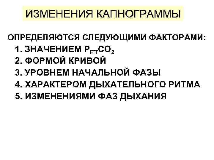 ИЗМЕНЕНИЯ КАПНОГРАММЫ ОПРЕДЕЛЯЮТСЯ СЛЕДУЮЩИМИ ФАКТОРАМИ: 1. ЗНАЧЕНИЕМ PETCO 2 2. ФОРМОЙ КРИВОЙ 3. УРОВНЕМ