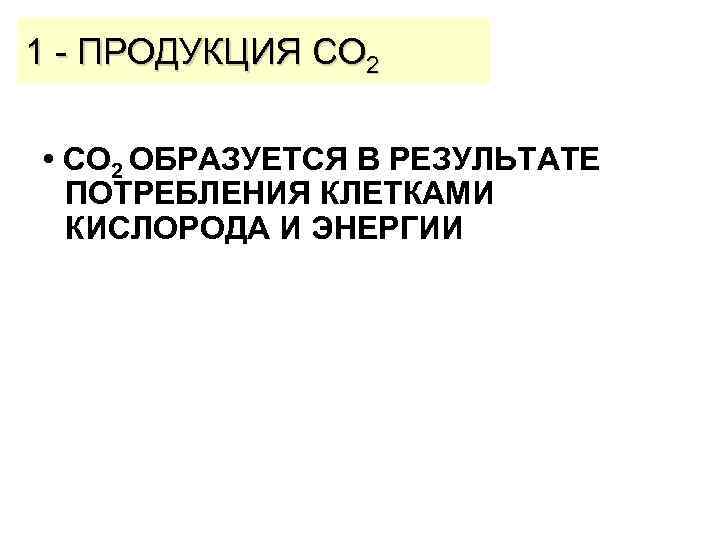1 - ПРОДУКЦИЯ CO 2 • CO 2 ОБРАЗУЕТСЯ В РЕЗУЛЬТАТЕ ПОТРЕБЛЕНИЯ КЛЕТКАМИ КИСЛОРОДА