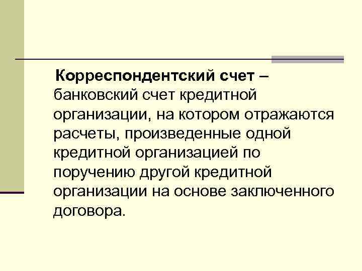 Корреспондентский счет – банковский счет кредитной организации, на котором отражаются расчеты, произведенные одной кредитной