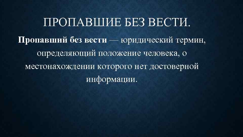 ПРОПАВШИЕ БЕЗ ВЕСТИ. Пропавший без вести — юридический термин, определяющий положение человека, о местонахождении