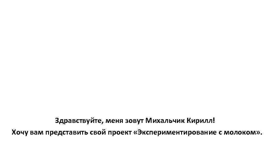 Здравствуйте, меня зовут Михальчик Кирилл! Хочу вам представить свой проект «Экспериментирование с молоком» .