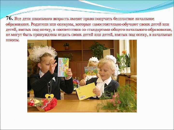 76. Все дети школьного возраста имеют право получить бесплатное начальное образование. Родители или опекуны,