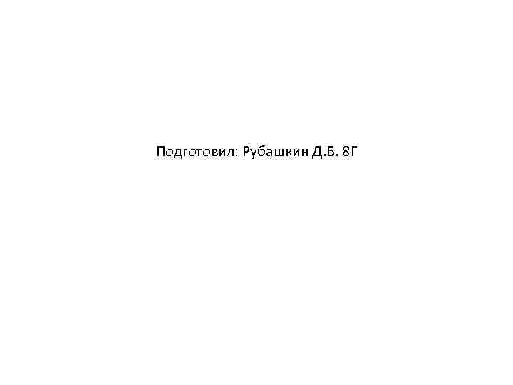 Подготовил: Рубашкин Д. Б. 8 Г 