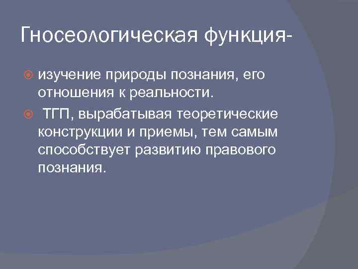 Гносеологическая функцияизучение природы познания, его отношения к реальности. ТГП, вырабатывая теоретические конструкции и приемы,