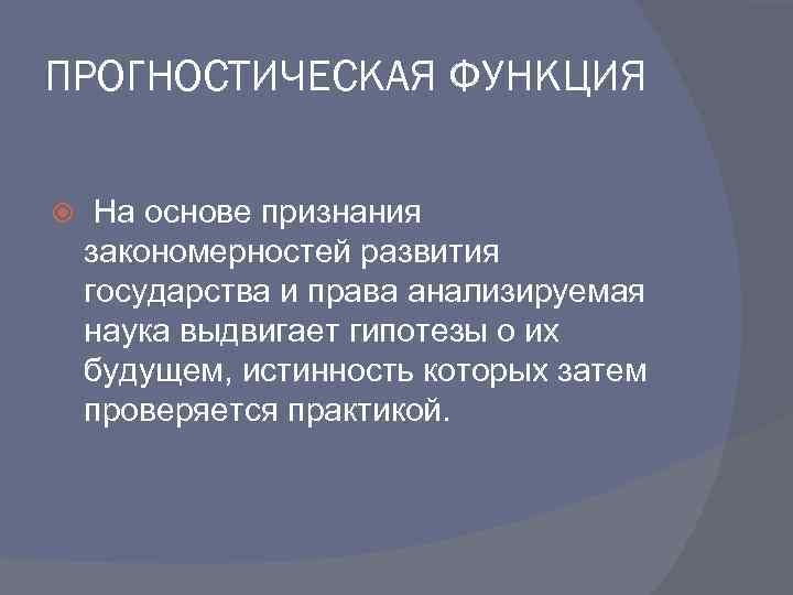 ПРОГНОСТИЧЕСКАЯ ФУНКЦИЯ На основе признания закономерностей развития государства и права анализируемая наука выдвигает гипотезы